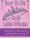 How to Be God's Little Princess: Royal Tips on Manners and Etiquette for Girls