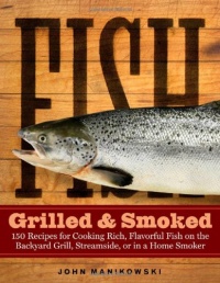 Fish Grilled & Smoked: 150 Recipes for Cooking Rich, Flavorful Fish on the Backyard Grill, Streamside, or in a Home Smoker