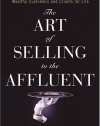 The Art of Selling to the Affluent: How to Attract, Service, and Retain Wealthy Customers and Clients for Life