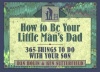 How to Be Your Little Man's Dad: 365 Things to Do with Your Son