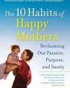 The 10 Habits of Happy Mothers: Reclaiming Our Passion, Purpose, and Sanity