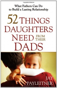 52 Things Daughters Need from Their Dads: What Fathers Can Do to Build a Lasting Relationship