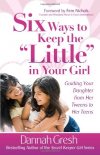 Six Ways to Keep the Little in Your Girl: Guiding Your Daughter from Her Tweens to Her Teens (Secret Keeper Girl Series)