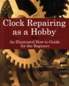 Clock Repairing as a Hobby: An Illustrated How-To Guide for the Beginner