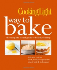 Cooking Light Way to Bake: The Complete Visual Guide to Healthy Baking - delicious recipes, fresh healthy ingredients, smart tools & techniques