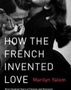 How the French Invented Love: Nine Hundred Years of Passion and Romance