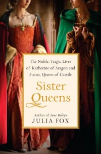 Sister Queens: The Noble, Tragic Lives of Katherine of Aragon and Juana, Queen of Castile