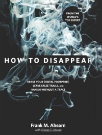 How to Disappear: Erase Your Digital Footprint, Leave False Trails, and Vanish without a Trace