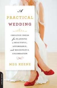 A Practical Wedding: Creative Ideas for Planning a Beautiful, Affordable, and Meaningful Celebration