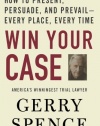 Win Your Case: How to Present, Persuade, and Prevail--Every Place, Every Time