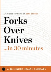 Summary: Forks Over Knives ...in 30 Minutes - A Concise Summary of Gene Stone's Bestselling Book