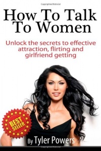 How To Talk To Women: Unlock the secrets to effective attraction, flirting and girlfriend getting