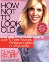 How Not to Look Old: Fast and Effortless Ways to Look 10 Years Younger, 10 Pounds Lighter, 10 Times Better