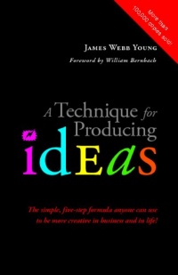 A Technique for Producing Ideas: The simple, five-step formula anyone can use to be more creative in business and in life!