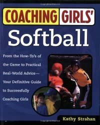 Coaching Girls' Softball: From the How-To's of the Game to Practical Real-World Advice--Your Definitive Guide to Successfully Coaching Girls