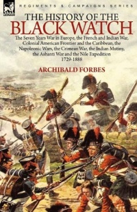 The History of the Black Watch: the Seven Years War in Europe, the French and Indian War, Colonial American Frontier and the Caribbean, the Napoleonic ... the Ashanti War and the Nile Expedition