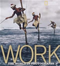 Work: The World in Photographs (National Geographic Collectors Series)