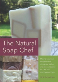 The Natural Soap Chef: Making Luxurious Delights from Cucumber Melon and Almond Cookie to Chai Tea and Espresso Forte