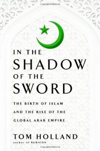 In the Shadow of the Sword: The Birth of Islam and the Rise of the Global Arab Empire