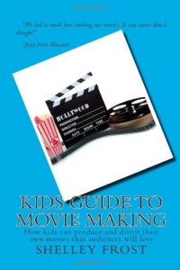 Kids Guide to Movie Making: How kids can produce and direct their own movies that audiences will love