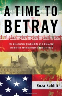 A Time to Betray: The Astonishing Double Life of a CIA Agent Inside the Revolutionary Guards of Iran