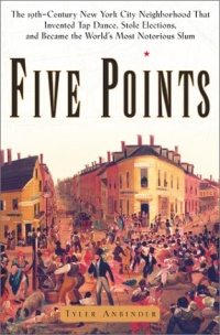 Five Points: The Nineteenth-Century New York City Neighborhood That Invented Tap Dance, Stole Elections and Became the World's Most Notorious Slum