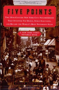 Five Points: The 19th-Century New York City Neighborhood That Invented Tap Dance, Stole Elections, and Became the World's Most Notorious Slum