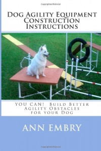 Dog Agility Equipment Construction Instructions: YOU CAN!  Build Better Training Obstacles for your Dog