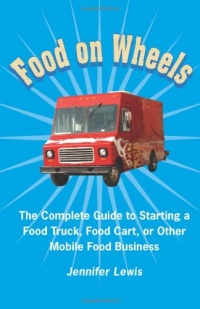 Food On Wheels: The Complete Guide To Starting A Food Truck, Food Cart, Or Other Mobile Food Business