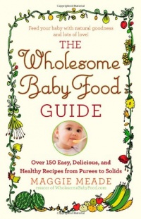 The Wholesome Baby Food Guide: Over 150 Easy, Delicious, and Healthy Recipes from Purees to Solids