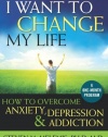 I Want to Change My Life: How to Overcome Anxiety, Depression and Addiction