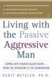 Living with the Passive-Aggressive Man:  Coping with Hidden Aggression - From the Bedroom to the Boardroom