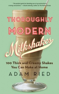 Thoroughly Modern Milkshakes: 100 Thick and Creamy Shakes You Can Make At Home