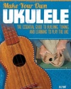 Make Your Own Ukulele: The Essential Guide to Building, Tuning, and Learning to Play the Uke