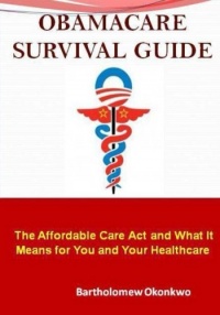 ObamaCare Survival Guide: The Affordable Care Act and What It Means for You and Your Healthcare