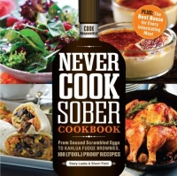 Never Cook Sober Cookbook: From Soused Scrambled Eggs to Kahlua Fudge Brownies, 100 (Fool)Proof Recipes