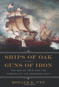 Ships of Oak, Guns of Iron: The War of 1812 and the Forging of the American Navy