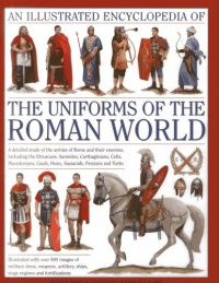 An Illustrated Encyclopedia of the Uniforms of the Roman World: A detailed study of the armies of Rome and their enemies, including the Etruscans, ... Gauls, Huns, Sassaids, Persians and Turks