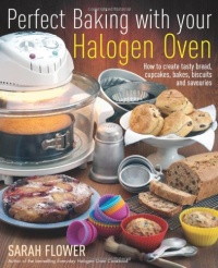 Perfect Baking with Your Halogen Oven: How to Create Tasty Bread, Cupcakes, Bakes, Biscuits and Savouries. Sarah Flower