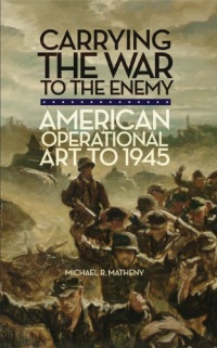 Carrying the War to the Enemy: American Operational Art to 1945 (Campaigns and Commanders)