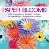 Paper Blooms: 25 Extraordinary Flowers to Make for Weddings, Celebrations & More