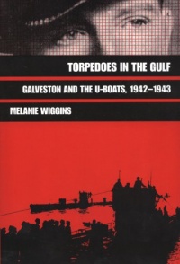 Torpedoes in the Gulf: Galveston and the U-Boats, 1942-1943 (Williams-Ford Texas A&M University Military History Series)