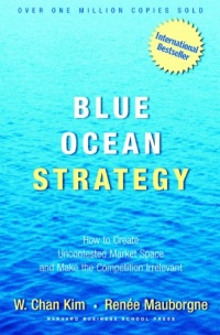 Blue Ocean Strategy: How To Create Uncontested Market Space And Make The Competition Irrelevant