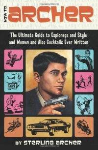 How to Archer: The Ultimate Guide to Espionage and Style and Women and Also Cocktails Ever Written