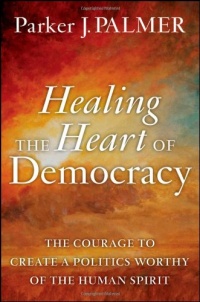 Healing the Heart of Democracy: The Courage to Create a Politics Worthy of the Human Spirit