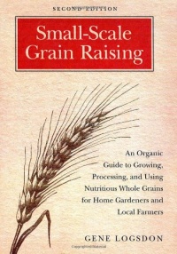 Small-Scale Grain Raising, Second Edition: An Organic Guide to Growing, Processing, and Using Nutritious Whole Grains, for Home Gardeners and Local Farmers