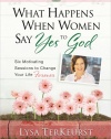 What Happens When Women Say Yes to God: Six Motivating Sessions to Change Your Life Forever