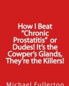 How I Beat Chronic Prostatitis  or   Dudes! It's the Cowper's Glands, They're the Killers!