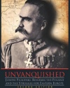 Unvanquished: Joseph Pilsudski, Resurrected Poland, and the Struggle for Eastern Europe