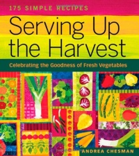 Serving Up the Harvest: Celebrating the Goodness of Fresh Vegetables: 175 Simple Recipes